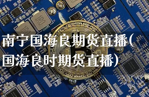 南宁国海良期货直播(国海良时期货直播)_https://www.jianghaiboli.com_期货_第1张
