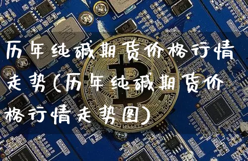 历年纯碱期货价格行情走势(历年纯碱期货价格行情走势图)_https://www.jianghaiboli.com_原油期货_第1张