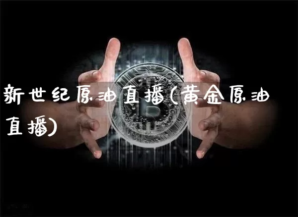 新世纪原油直播(黄金原油直播)_https://www.jianghaiboli.com_期货_第1张