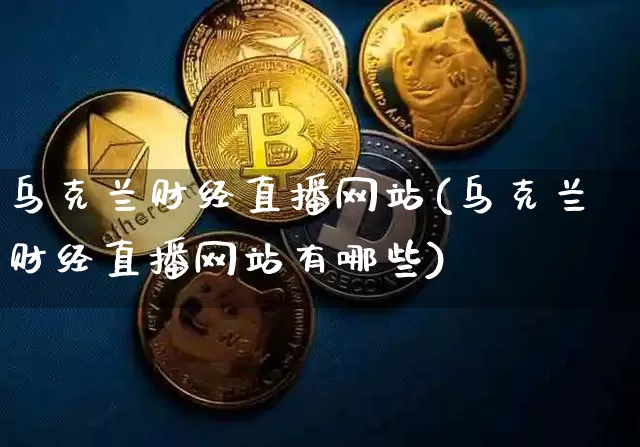 乌克兰财经直播网站(乌克兰财经直播网站有哪些)_https://www.jianghaiboli.com_外盘期货_第1张