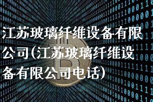 江苏玻璃纤维设备有限公司(江苏玻璃纤维设备有限公司电话)_https://www.jianghaiboli.com_期货_第1张