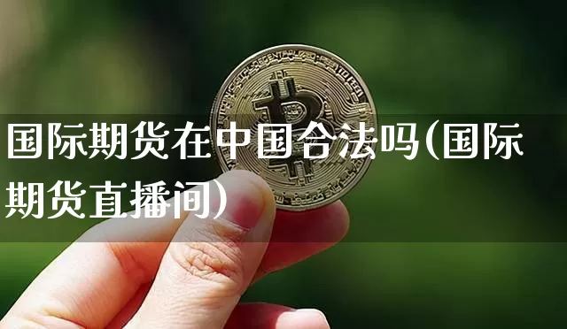 国际期货在中国合法吗(国际期货直播间)_https://www.jianghaiboli.com_黄金期货_第1张