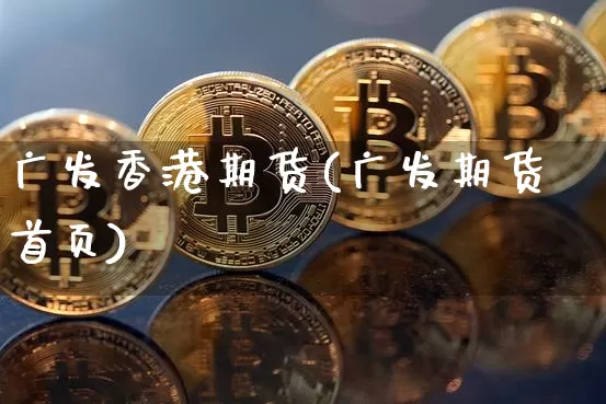 广发香港期货(广发期货首页)_https://www.jianghaiboli.com_外盘期货_第1张