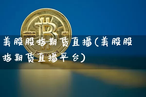 美股股指期货直播(美股股指期货直播平台)_https://www.jianghaiboli.com_原油期货_第1张