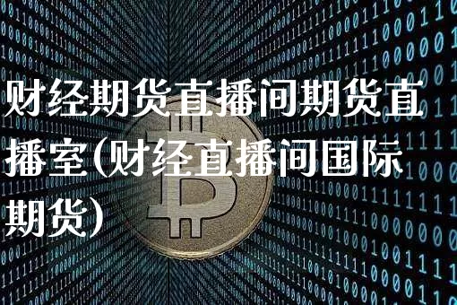 财经期货直播间期货直播室(财经直播间国际期货)_https://www.jianghaiboli.com_外盘期货_第1张