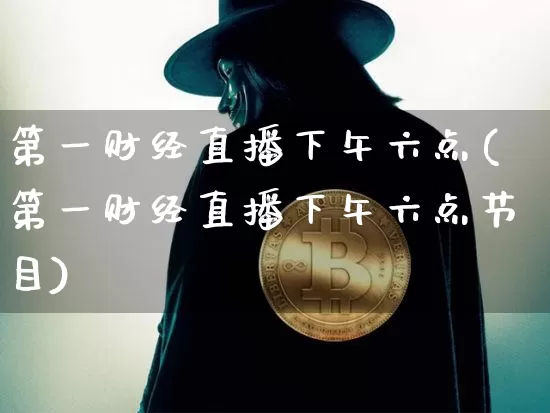 第一财经直播下午六点(第一财经直播下午六点节目)_https://www.jianghaiboli.com_黄金期货_第1张