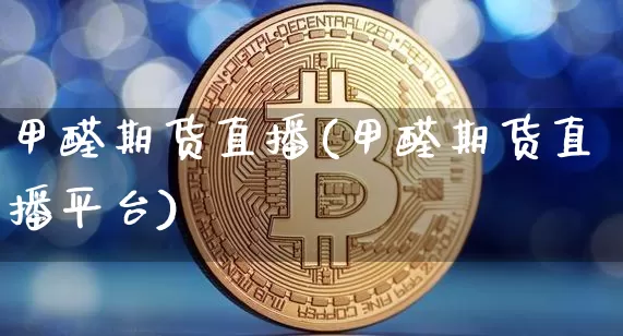 甲醛期货直播(甲醛期货直播平台)_https://www.jianghaiboli.com_期货_第1张