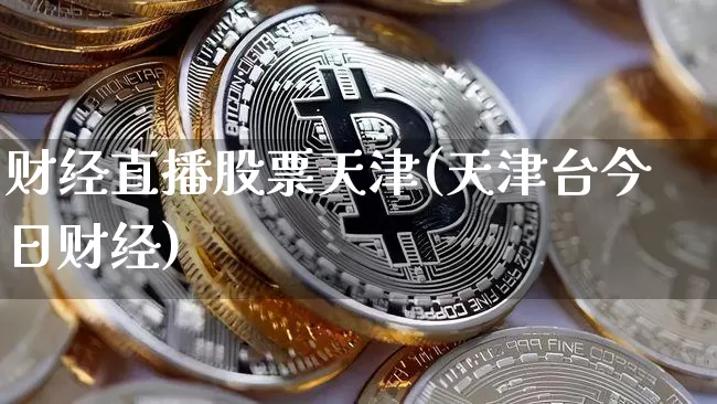 财经直播股票天津(天津台今日财经)_https://www.jianghaiboli.com_黄金期货_第1张