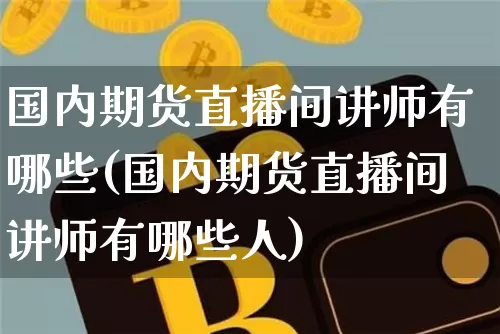 国内期货直播间讲师有哪些(国内期货直播间讲师有哪些人)_https://www.jianghaiboli.com_期货_第1张
