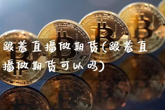 跟着直播做期货(跟着直播做期货可以吗)_https://www.jianghaiboli.com_恒指期货_第1张