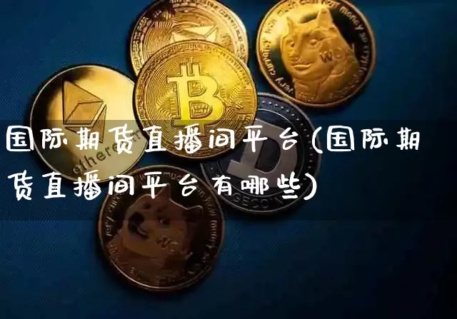 国际期货直播间平台(国际期货直播间平台有哪些)_https://www.jianghaiboli.com_原油期货_第1张