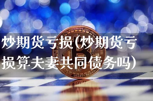 炒期货亏损(炒期货亏损算夫妻共同债务吗)_https://www.jianghaiboli.com_外盘期货_第1张
