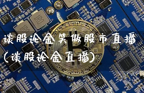 谈股论金笑傲股市直播(谈股论金直播)_https://www.jianghaiboli.com_外盘期货_第1张
