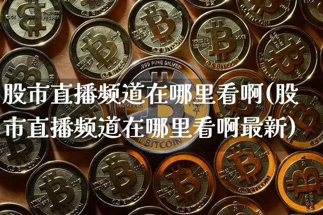 股市直播频道在哪里看啊(股市直播频道在哪里看啊最新)_https://www.jianghaiboli.com_原油期货_第1张