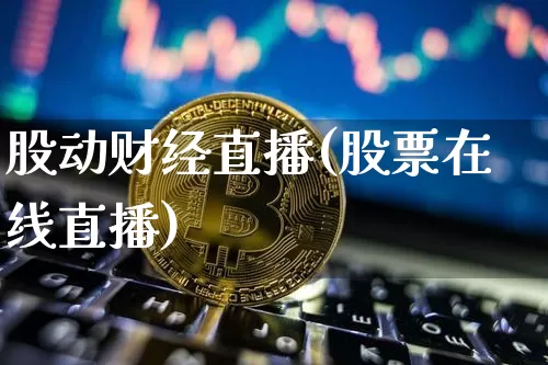 股动财经直播(股票在线直播)_https://www.jianghaiboli.com_外盘期货_第1张