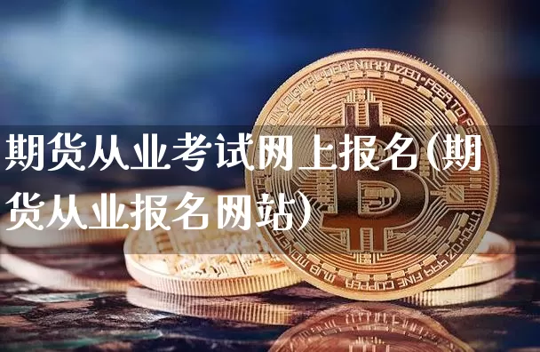期货从业考试网上报名(期货从业报名网站)_https://www.jianghaiboli.com_恒指期货_第1张