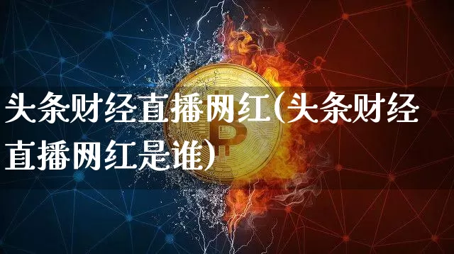 头条财经直播网红(头条财经直播网红是谁)_https://www.jianghaiboli.com_外盘期货_第1张
