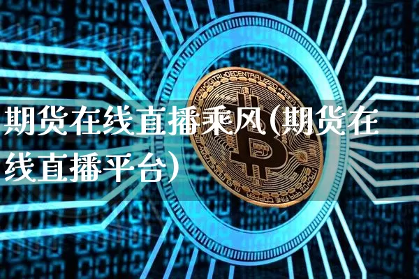 期货在线直播乘风(期货在线直播平台)_https://www.jianghaiboli.com_期货_第1张