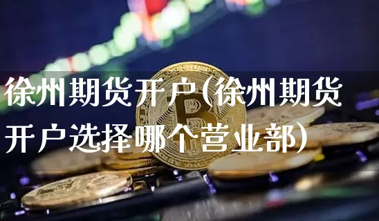 徐州期货开户(徐州期货开户选择哪个营业部)_https://www.jianghaiboli.com_外盘期货_第1张