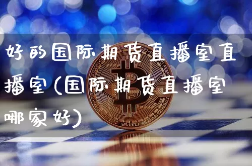 好的国际期货直播室直播室(国际期货直播室哪家好)_https://www.jianghaiboli.com_期货_第1张