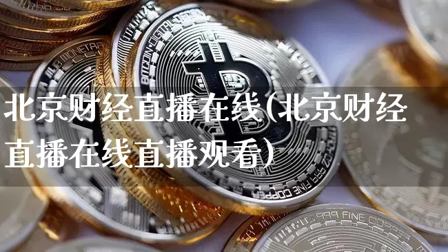 北京财经直播在线(北京财经直播在线直播观看)_https://www.jianghaiboli.com_外盘期货_第1张