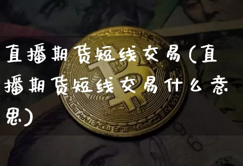 直播期货短线交易(直播期货短线交易什么意思)_https://www.jianghaiboli.com_外盘期货_第1张