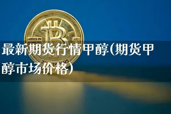 最新期货行情甲醇(期货甲醇市场价格)_https://www.jianghaiboli.com_期货_第1张