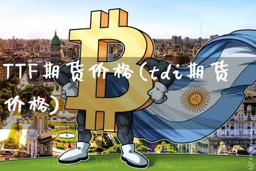 TTF期货价格(tdi期货价格)_https://www.jianghaiboli.com_原油期货_第1张