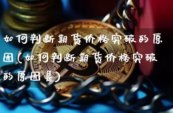 如何判断期货价格突破的原因(如何判断期货价格突破的原因是)_https://www.jianghaiboli.com_黄金期货_第1张