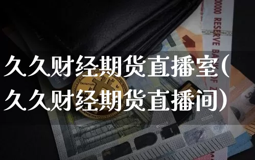 久久财经期货直播室(久久财经期货直播间)_https://www.jianghaiboli.com_期货_第1张