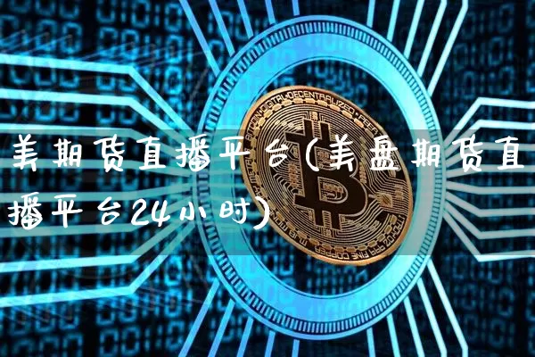 美期货直播平台(美盘期货直播平台24小时)_https://www.jianghaiboli.com_期货_第1张
