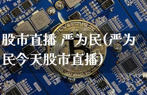 股市直播 严为民(严为民今天股市直播)_https://www.jianghaiboli.com_期货_第1张