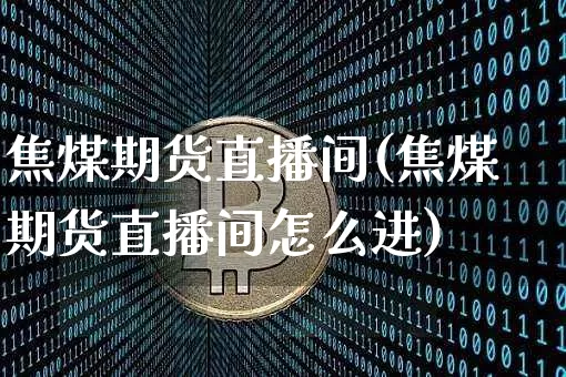 焦煤期货直播间(焦煤期货直播间怎么进)_https://www.jianghaiboli.com_黄金期货_第1张