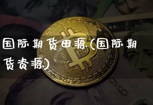 国际期货田源(国际期货资源)_https://www.jianghaiboli.com_期货_第1张