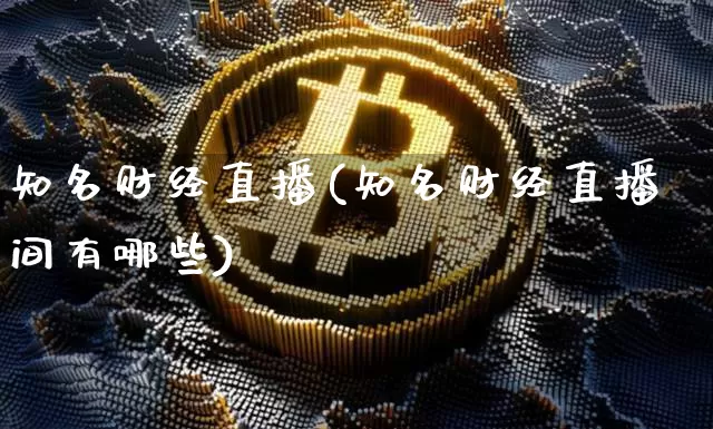 知名财经直播(知名财经直播间有哪些)_https://www.jianghaiboli.com_外盘期货_第1张