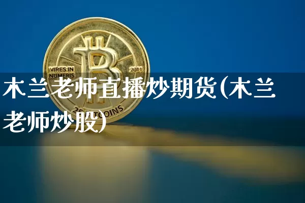 木兰老师直播炒期货(木兰老师炒股)_https://www.jianghaiboli.com_原油期货_第1张
