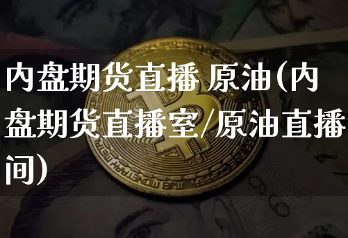 内盘期货直播 原油(内盘期货直播室/原油直播间)_https://www.jianghaiboli.com_黄金期货_第1张