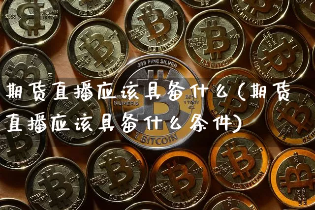期货直播应该具备什么(期货直播应该具备什么条件)_https://www.jianghaiboli.com_原油期货_第1张