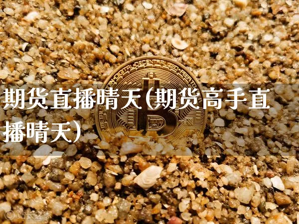期货直播晴天(期货高手直播晴天)_https://www.jianghaiboli.com_原油期货_第1张