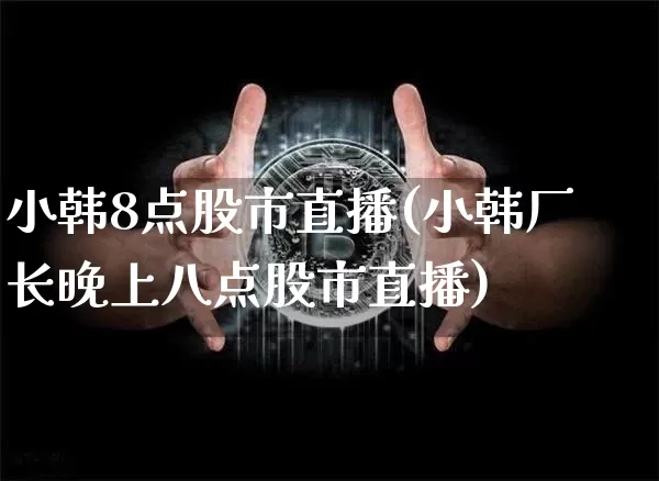 小韩8点股市直播(小韩厂长晚上八点股市直播)_https://www.jianghaiboli.com_期货_第1张