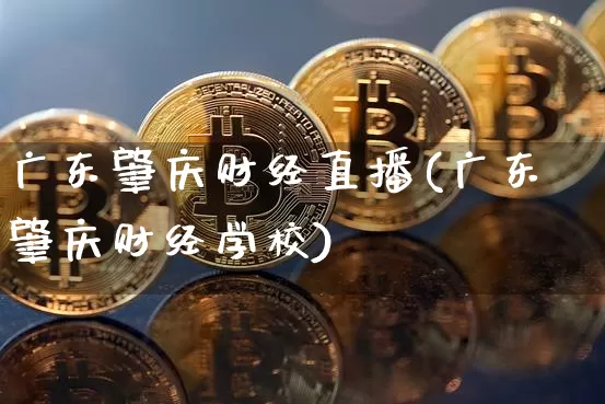 广东肇庆财经直播(广东肇庆财经学校)_https://www.jianghaiboli.com_黄金期货_第1张