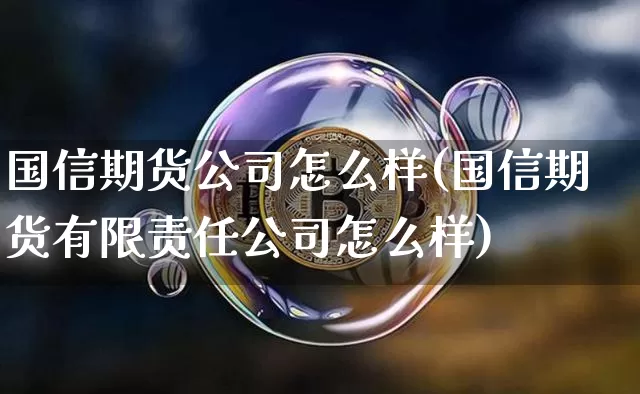 国信期货公司怎么样(国信期货有限责任公司怎么样)_https://www.jianghaiboli.com_原油期货_第1张