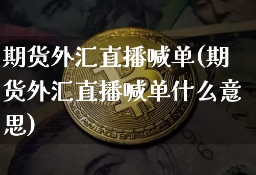 期货外汇直播喊单(期货外汇直播喊单什么意思)_https://www.jianghaiboli.com_期货_第1张