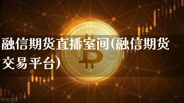 融信期货直播室间(融信期货交易平台)_https://www.jianghaiboli.com_期货_第1张