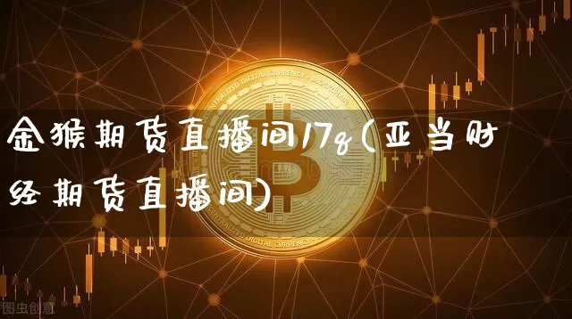 金猴期货直播间17q(亚当财经期货直播间)_https://www.jianghaiboli.com_期货_第1张