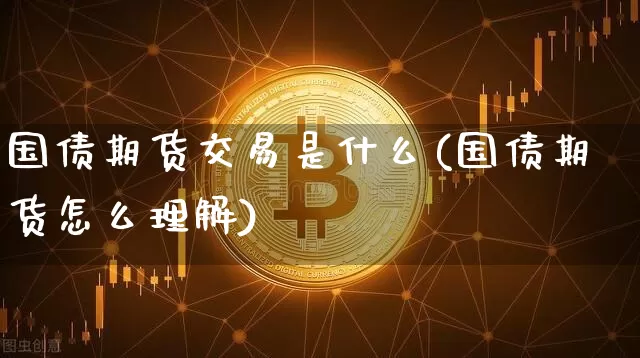 国债期货交易是什么(国债期货怎么理解)_https://www.jianghaiboli.com_外盘期货_第1张