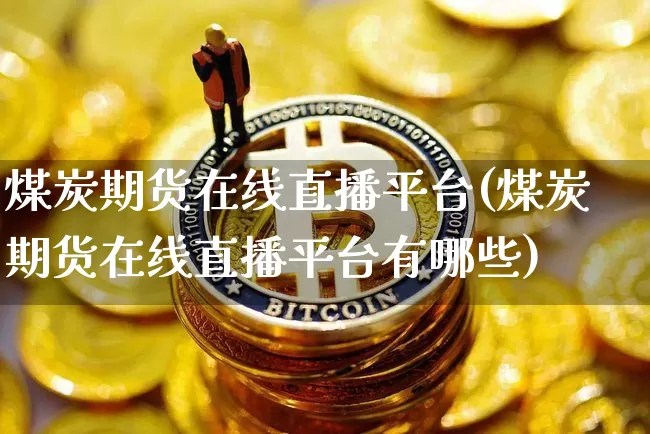煤炭期货在线直播平台(煤炭期货在线直播平台有哪些)_https://www.jianghaiboli.com_原油期货_第1张