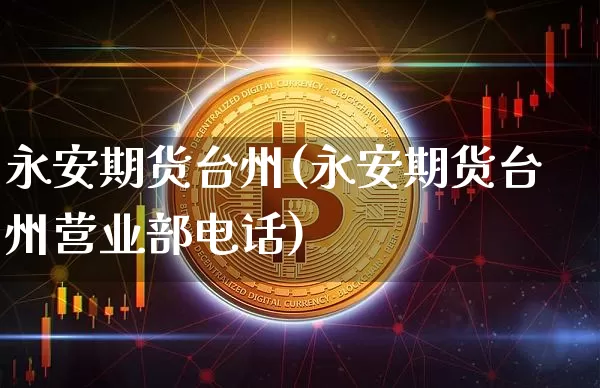 永安期货台州(永安期货台州营业部电话)_https://www.jianghaiboli.com_原油期货_第1张