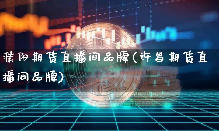 濮阳期货直播间品牌(许昌期货直播间品牌)_https://www.jianghaiboli.com_外盘期货_第1张