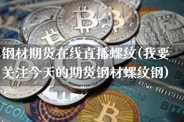 钢材期货在线直播螺纹(我要关注今天的期货钢材螺纹钢)_https://www.jianghaiboli.com_黄金期货_第1张